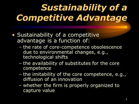 1 Sustainability of a Competitive Advantage Sustainability of a competitive advantage is a function of: –the rate of core-competence obsolescence due to.