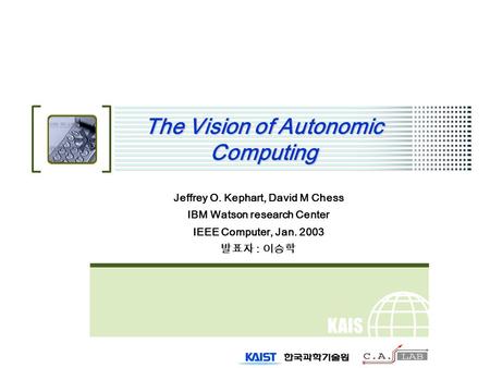 KAIS T The Vision of Autonomic Computing Jeffrey O. Kephart, David M Chess IBM Watson research Center IEEE Computer, Jan. 2003 발표자 : 이승학.
