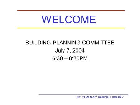 ST. TAMMANY PARISH LIBRARY WELCOME BUILDING PLANNING COMMITTEE July 7, 2004 6:30 – 8:30PM.