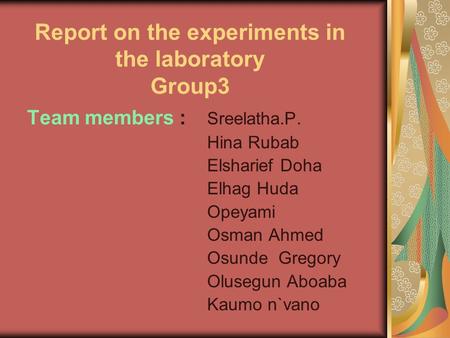 Report on the experiments in the laboratory Group3 Team members : Sreelatha.P. Hina Rubab Elsharief Doha Elhag Huda Opeyami Osman Ahmed Osunde Gregory.
