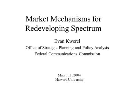 Market Mechanisms for Redeveloping Spectrum Evan Kwerel Office of Strategic Planning and Policy Analysis Federal Communications Commission March 11, 2004.