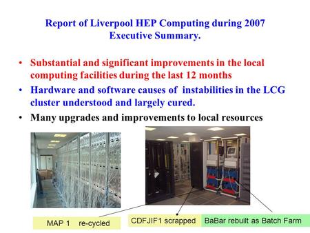 Report of Liverpool HEP Computing during 2007 Executive Summary. Substantial and significant improvements in the local computing facilities during the.