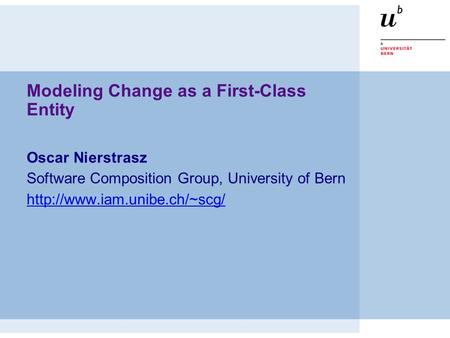Modeling Change as a First-Class Entity Oscar Nierstrasz Software Composition Group, University of Bern