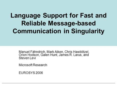 Language Support for Fast and Reliable Message-based Communication in Singularity Manuel Fähndrich, Mark Aiken, Chris Hawblitzel, Orion Hodson, Galen Hunt,