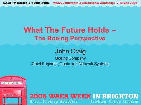 1 What The Future Holds – The Boeing Perspective John Craig Boeing Company Chief Engineer, Cabin and Network Systems.