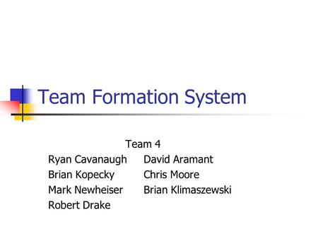 Team Formation System Team 4 Ryan CavanaughDavid Aramant Brian KopeckyChris Moore Mark NewheiserBrian Klimaszewski Robert Drake.