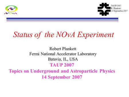 TAUP 2007 R. Plunkett 14 September,2007 Status of the NOvA Experiment Robert Plunkett Fermi National Accelerator Laboratory Batavia, IL, USA TAUP 2007.