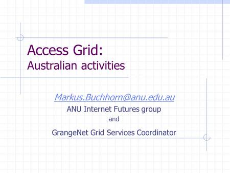Access Grid: Australian activities ANU Internet Futures group and GrangeNet Grid Services Coordinator.