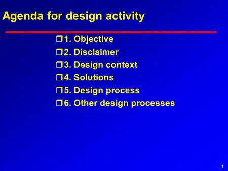 1 Agenda for design activity r1. Objective r2. Disclaimer r3. Design context r4. Solutions r5. Design process r6. Other design processes.