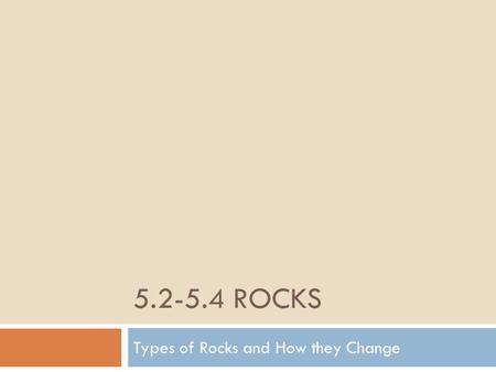 5.2-5.4 ROCKS Types of Rocks and How they Change.