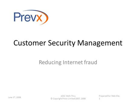 Supplied on \web site. on January 10 th, 2008 Customer Security Management Reducing Internet fraud June 1 st, 2008 eSAC Walk Thru © Copyright Prevx Limited.
