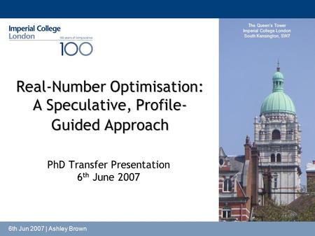 The Queen’s Tower Imperial College London South Kensington, SW7 6th Jun 2007 | Ashley Brown Real-Number Optimisation: A Speculative, Profile- Guided Approach.