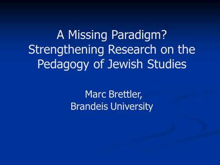 A Missing Paradigm? Strengthening Research on the Pedagogy of Jewish Studies Marc Brettler, Brandeis University.