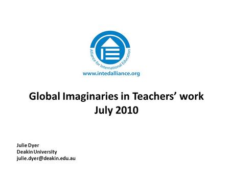 Global Imaginaries in Teachers’ work July 2010 Julie Dyer Deakin University