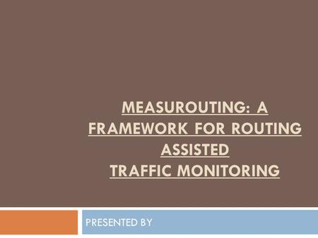 MEASUROUTING: A FRAMEWORK FOR ROUTING ASSISTED TRAFFIC MONITORING PRESENTED BY.