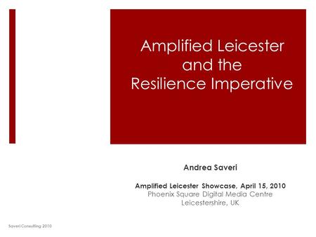 Amplified Leicester and the Resilience Imperative Andrea Saveri Amplified Leicester Showcase, April 15, 2010 Phoenix Square Digital Media Centre Leicestershire,