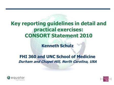 Key reporting guidelines in detail and practical exercises: CONSORT Statement 2010 1 Kenneth Schulz FHI 360 and UNC School of Medicine Durham and Chapel.