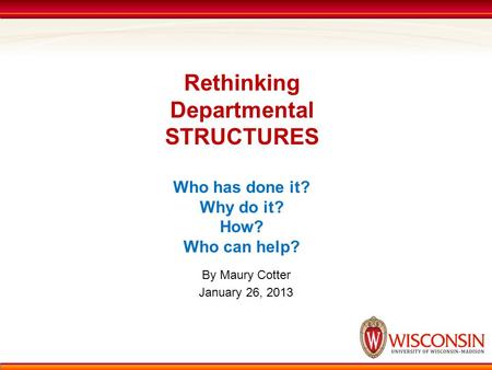 Rethinking Departmental STRUCTURES Who has done it? Why do it? How? Who can help? By Maury Cotter January 26, 2013.