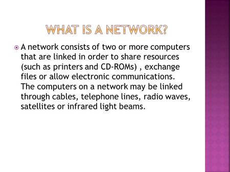 What is a network? A network consists of two or more computers that are linked in order to share resources (such as printers and CD-ROMs) , exchange.