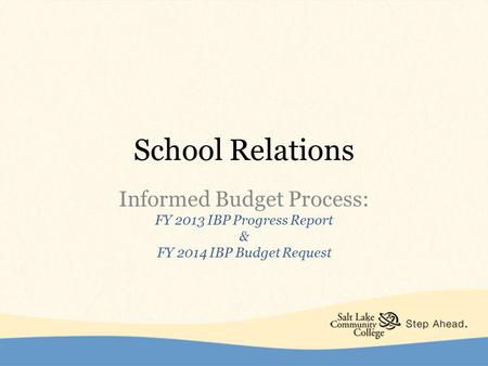 School Relations Informed Budget Process: FY 2013 IBP Progress Report & FY 2014 IBP Budget Request.