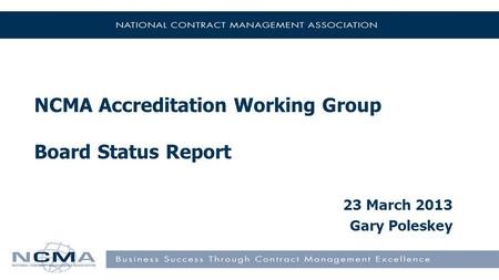 NCMA Accreditation Working Group Board Status Report 23 March 2013 Gary Poleskey.