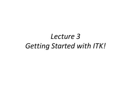 Lecture 3 Getting Started with ITK!. Goals for this lecture Learn how to use Cmake Build ITK Example programs that use ITK.