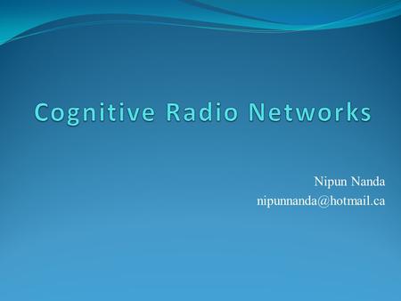 Nipun Nanda 1.Introduction 2.Motivation 3.Cognitive Radio Network(CRN) 4.Categories of CRN 5. Challenges 6. Routing Schemes 7.References.