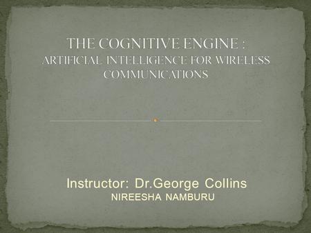Instructor: Dr.George Collins NIREESHA NAMBURU. Cognitive radio architecture Cognitive engine design Components descriptions 1.sensors 2.optimizer 3.decison.