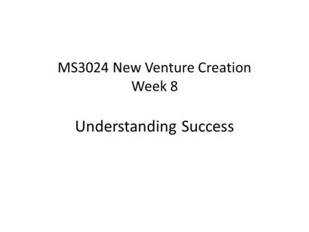 MS3024 New Venture Creation Week 8 Understanding Success