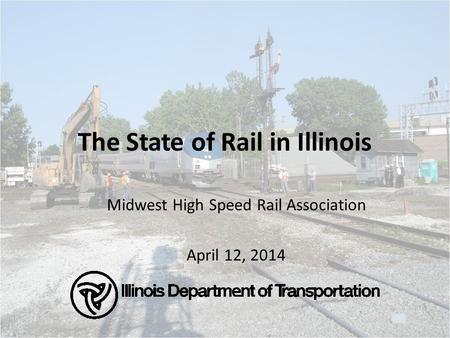 The State of Rail in Illinois Midwest High Speed Rail Association April 12, 2014.
