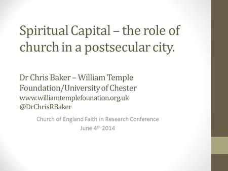 Spiritual Capital – the role of church in a postsecular city. Dr Chris Baker – William Temple Foundation/University of Chester www.williamtemplefounation.org.uk.