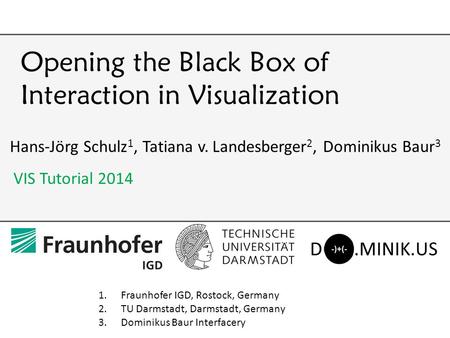 Opening the Black Box of Interaction in Visualization Hans-Jörg Schulz 1, Tatiana v. Landesberger 2, Dominikus Baur 3 VIS Tutorial 2014 1.Fraunhofer IGD,