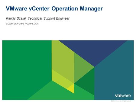 © 2009 VMware Inc. All rights reserved VMware vCenter Operation Manager Karoly Szalai, Technical Support Engineer CCNP, VCP 3/4/5, VCAP4-DCA.