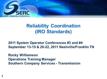 1 Reliability Coordination (IRO Standards) 2011 System Operator Conferences #3 and #4 September 13-15 & 20-22, 2011 Nashville/Franklin TN Rocky Williamson.