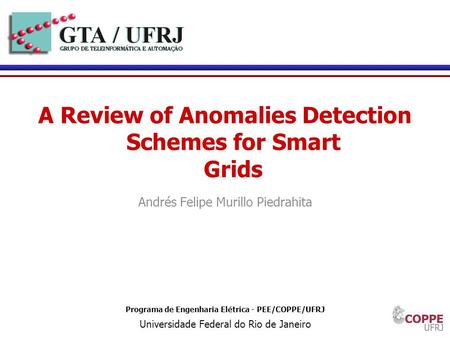 1 Programa de Engenharia Elétrica - PEE/COPPE/UFRJ Universidade Federal do Rio de Janeiro A Review of Anomalies Detection Schemes for Smart Grids Andrés.
