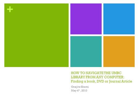 + HOW TO NAVIGATE THE UMBC LIBRARY FROM ANY COMPUTER: Finding a book, DVD or Journal Article Onajite Shemi May 4 th, 2010.