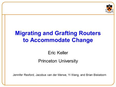 Migrating and Grafting Routers to Accommodate Change Eric Keller Princeton University Jennifer Rexford, Jacobus van der Merwe, Yi Wang, and Brian Biskeborn.