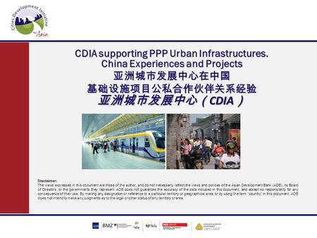 CDIA supporting PPP Urban Infrastructures. China Experiences and Projects 亚洲城市发展中心在中国 基础设施项目公私合作伙伴关系经验 亚洲城市发展中心（ CDIA ） Disclaimer: The views expressed.