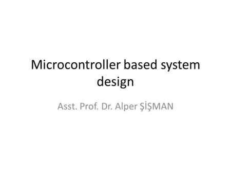 Microcontroller based system design Asst. Prof. Dr. Alper ŞİŞMAN.