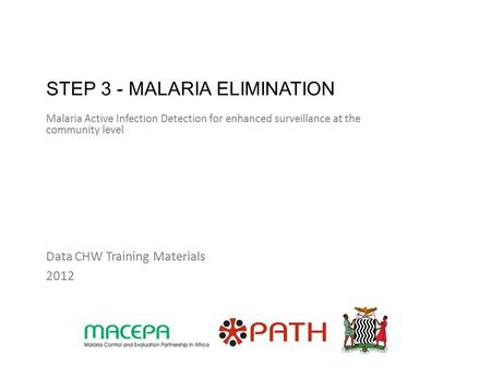 STEP 3 - MALARIA ELIMINATION Malaria Active Infection Detection for enhanced surveillance at the community level Data CHW Training Materials 2012.