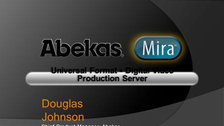 Universal Format — Digital Video Production Server Douglas Johnson Chief Product Manager, Abekas.