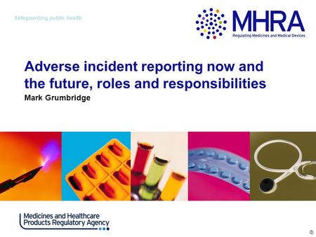 © Safeguarding public health Adverse incident reporting now and the future, roles and responsibilities Mark Grumbridge.