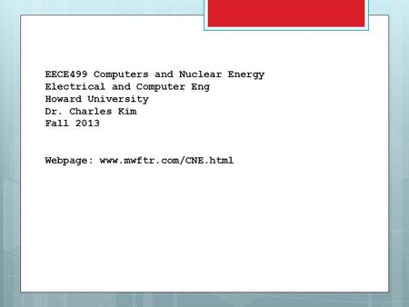 EECE499 Computers and Nuclear Energy Electrical and Computer Eng Howard University Dr. Charles Kim Fall 2013 Webpage: www.mwftr.com/CNE.html.