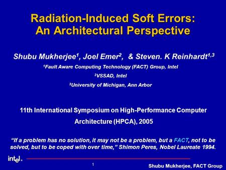 ® 1 Shubu Mukherjee, FACT Group Radiation-Induced Soft Errors: An Architectural Perspective Shubu Mukherjee 1, Joel Emer 2, & Steven. K Reinhardt 1,3 “If.