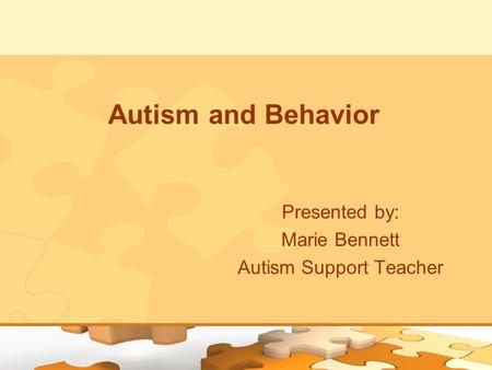 Autism and Behavior Presented by: Marie Bennett Autism Support Teacher.