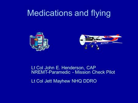 Medications and flying Lt Col John E. Henderson, CAP NREMT-Paramedic - Mission Check Pilot Lt Col Jett Mayhew NHQ DDRO.