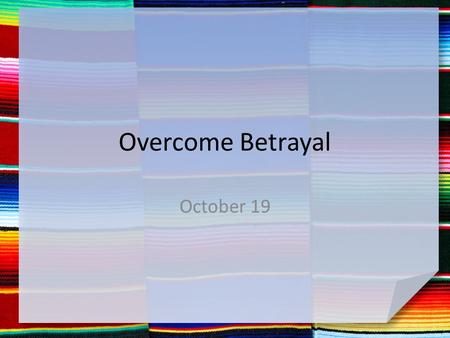 Overcome Betrayal October 19. Think about this … Think of a situation where you were initially upset by what was going on, but it turned out for the good?