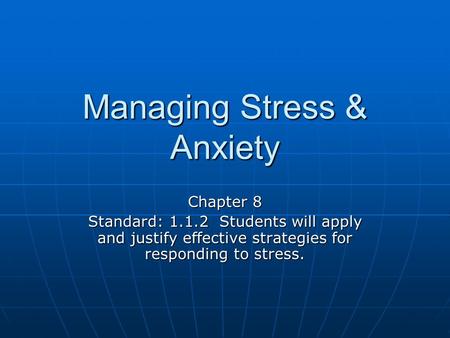 Managing Stress & Anxiety Chapter 8 Standard: 1.1.2 Students will apply and justify effective strategies for responding to stress.