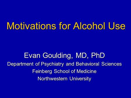 Motivations for Alcohol Use Evan Goulding, MD, PhD Department of Psychiatry and Behavioral Sciences Feinberg School of Medicine Northwestern University.