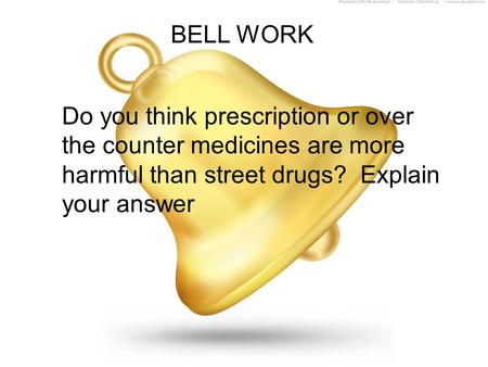 BELL WORK Do you think prescription or over the counter medicines are more harmful than street drugs? Explain your answer.